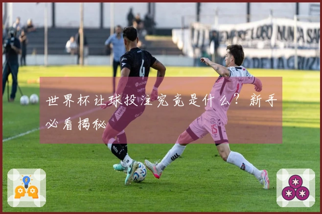 世界杯让球投注究竟是什么？新手必看揭秘