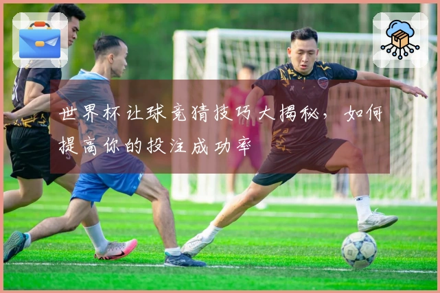 世界杯让球竞猜技巧大揭秘，如何提高你的投注成功率
