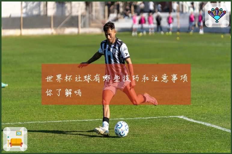 世界杯让球有哪些技巧和注意事项你了解吗