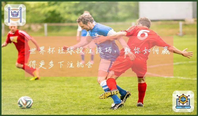 世界杯让球投注技巧，教你如何赢得更多下注机会