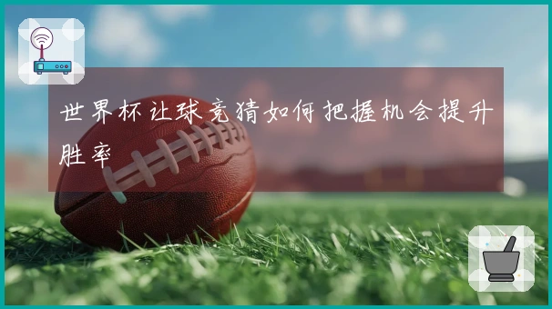 世界杯让球竞猜如何把握机会提升胜率