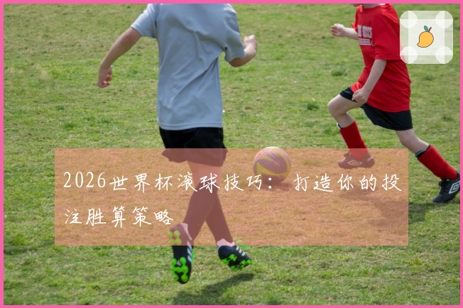 2026世界杯滚球技巧：打造你的投注胜算策略