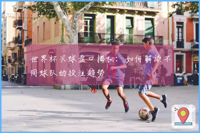 世界杯买球盘口揭秘：如何解读不同球队的投注趋势