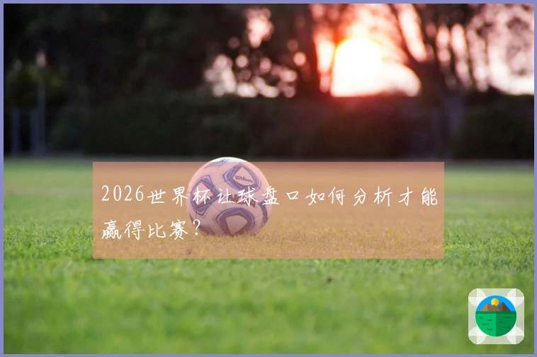 2026世界杯让球盘口如何分析才能赢得比赛？
