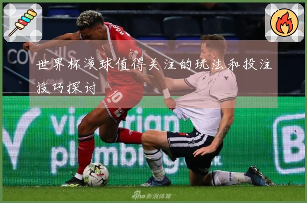 世界杯滚球值得关注的玩法和投注技巧探讨
