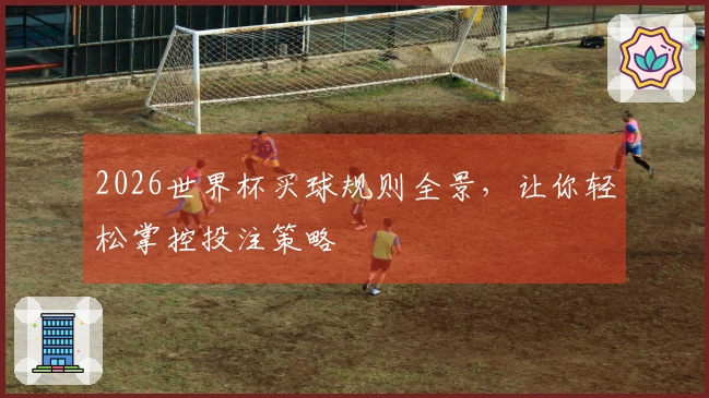 2026世界杯买球规则全景，让你轻松掌控投注策略
