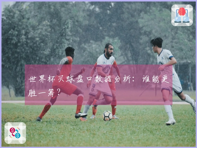 世界杯买球盘口数据分析：谁能更胜一筹？