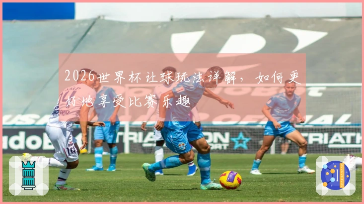 2026世界杯让球玩法详解，如何更好地享受比赛乐趣