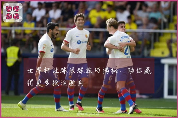 世界杯让球买球技巧揭秘，助你赢得更多投注胜利