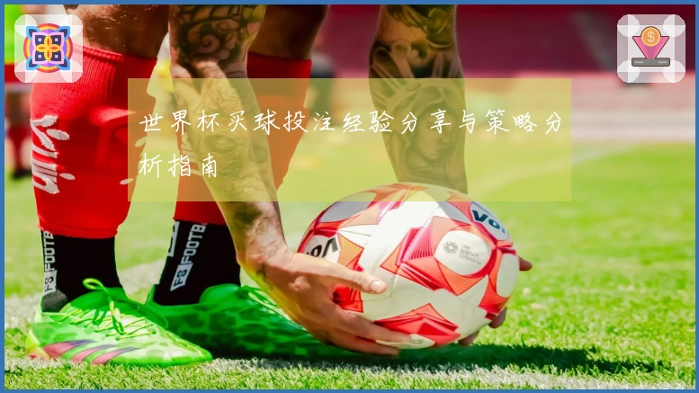 世界杯买球投注经验分享与策略分析指南