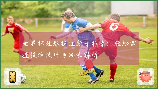 世界杯让球投注新手指南：轻松掌握投注技巧与玩法解析