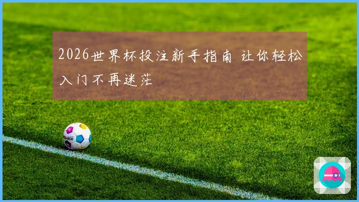 2026世界杯投注新手指南 让你轻松入门不再迷茫