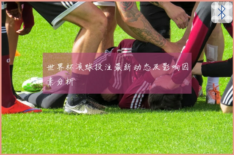 世界杯滚球投注最新动态及影响因素分析