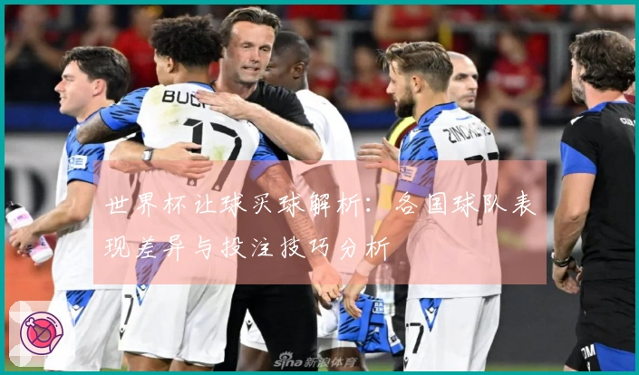 世界杯让球买球解析：各国球队表现差异与投注技巧分析