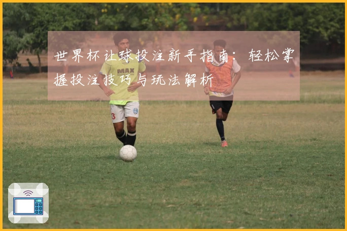 世界杯让球投注新手指南：轻松掌握投注技巧与玩法解析