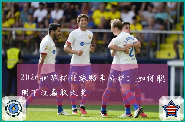 2026世界杯让球赔率分析：如何聪明下注赢取大奖