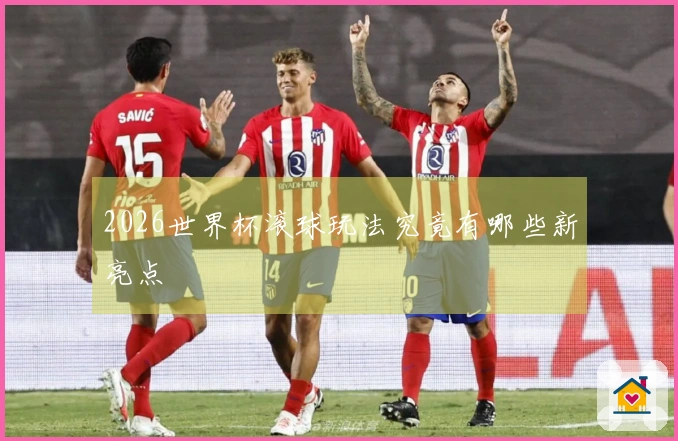 2026世界杯滚球玩法究竟有哪些新亮点