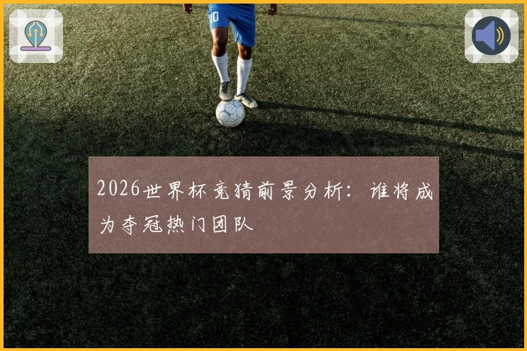 2026世界杯竞猜前景分析：谁将成为夺冠热门团队