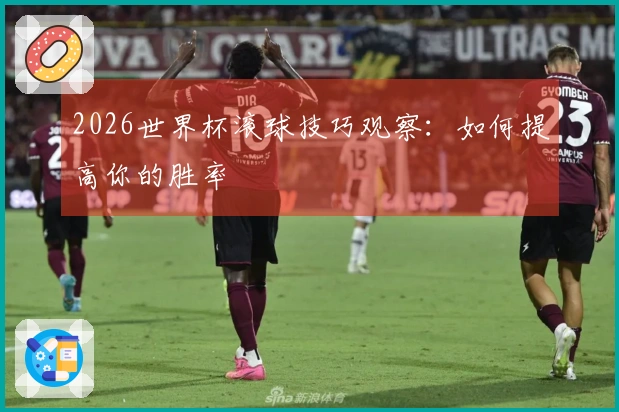 2026世界杯滚球技巧观察：如何提高你的胜率
