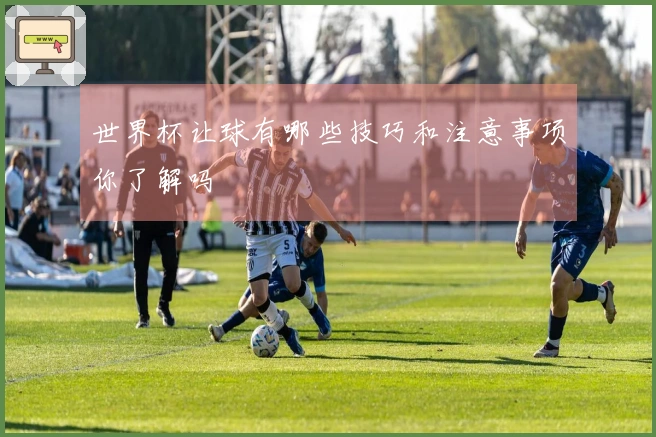 世界杯让球有哪些技巧和注意事项你了解吗