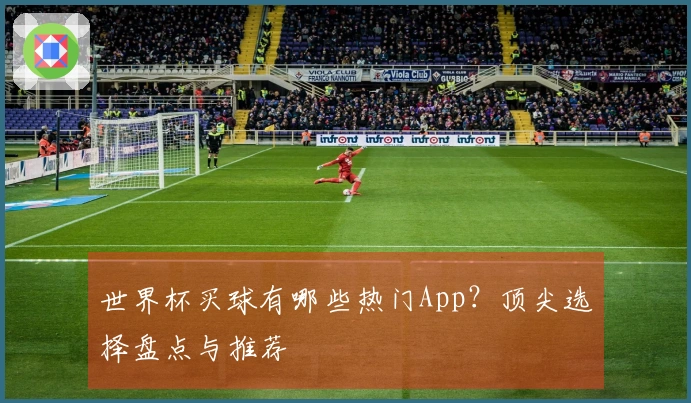 世界杯买球有哪些热门App？顶尖选择盘点与推荐