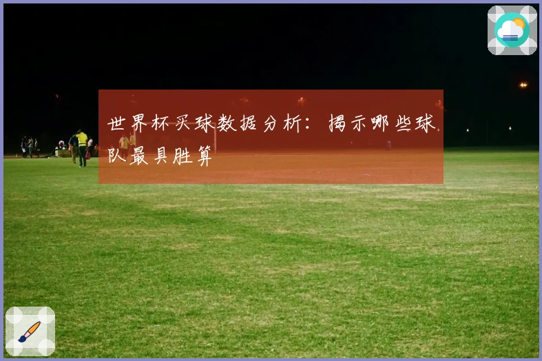世界杯买球数据分析：揭示哪些球队最具胜算