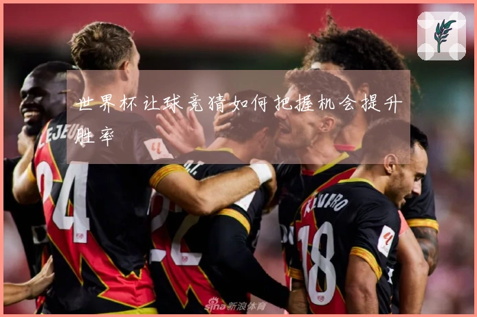 世界杯让球竞猜如何把握机会提升胜率