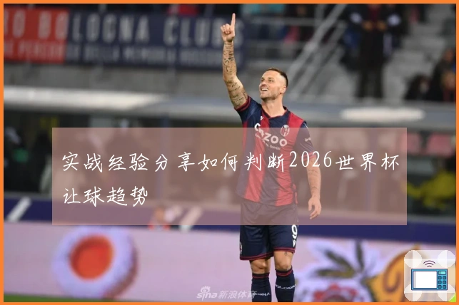 实战经验分享如何判断2026世界杯让球趋势