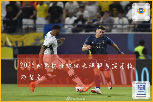 2026世界杯让球玩法详解与实用技巧盘点