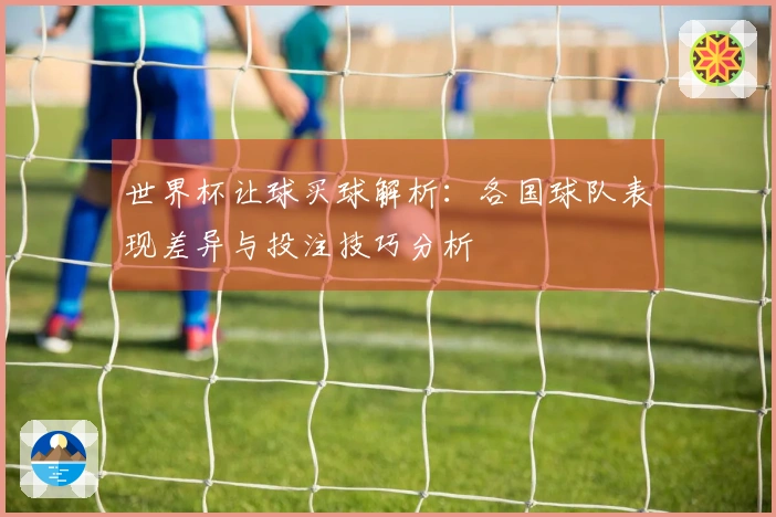 世界杯让球买球解析：各国球队表现差异与投注技巧分析
