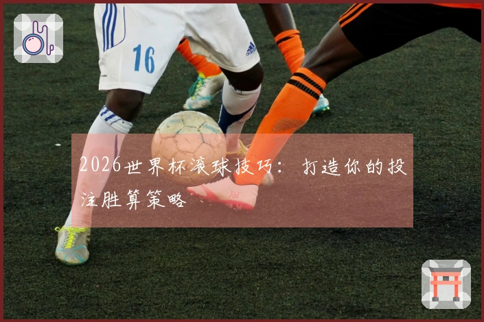 2026世界杯滚球技巧：打造你的投注胜算策略