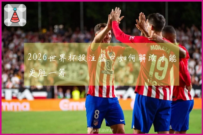 2026世界杯投注盘口如何解读才能更胜一筹