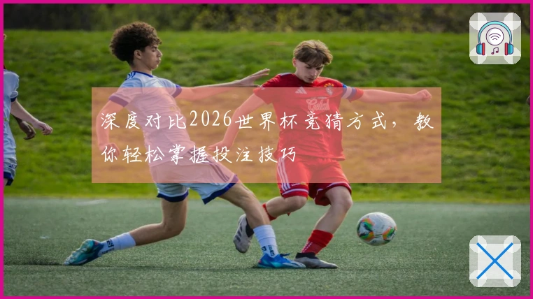 深度对比2026世界杯竞猜方式，教你轻松掌握投注技巧