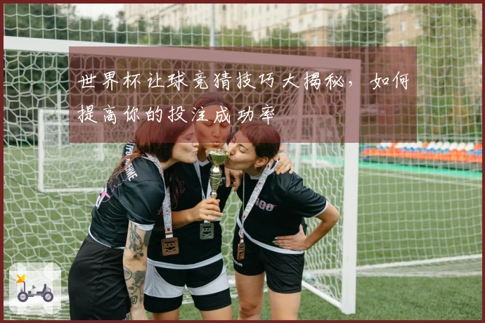 世界杯让球竞猜技巧大揭秘，如何提高你的投注成功率
